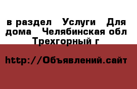  в раздел : Услуги » Для дома . Челябинская обл.,Трехгорный г.